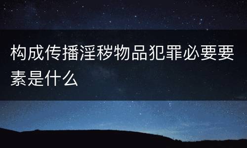 构成传播淫秽物品犯罪必要要素是什么