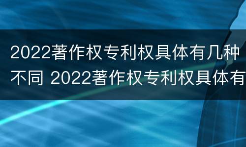 2022著作权专利权具体有几种不同 2022著作权专利权具体有几种不同权利