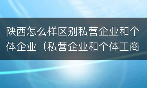 陕西怎么样区别私营企业和个体企业（私营企业和个体工商户的区别哪些?）