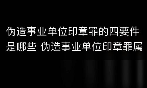 伪造事业单位印章罪的四要件是哪些 伪造事业单位印章罪属于什么犯罪类型