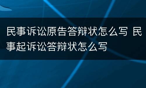 民事诉讼原告答辩状怎么写 民事起诉讼答辩状怎么写