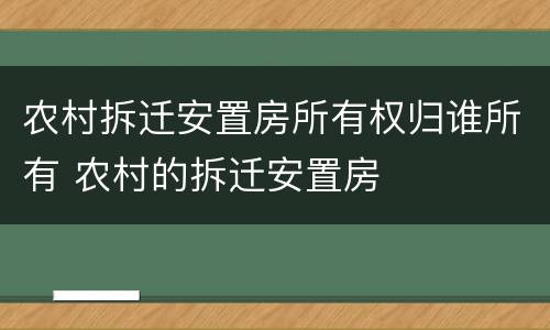 农村拆迁安置房所有权归谁所有 农村的拆迁安置房