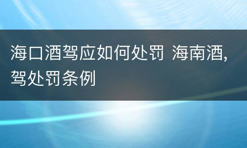 海口酒驾应如何处罚 海南酒,驾处罚条例