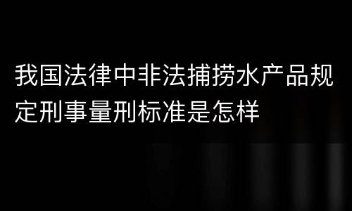 我国法律中非法捕捞水产品规定刑事量刑标准是怎样