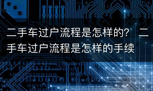二手车过户流程是怎样的？ 二手车过户流程是怎样的手续