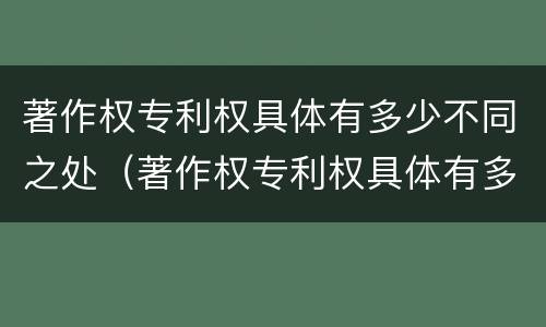 著作权专利权具体有多少不同之处（著作权专利权具体有多少不同之处呢）