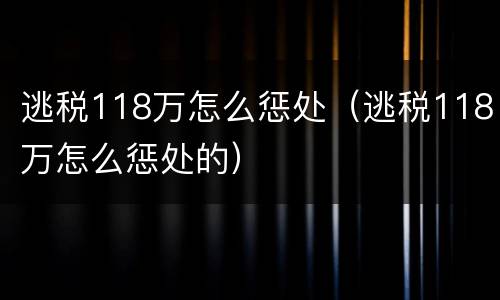 逃税118万怎么惩处（逃税118万怎么惩处的）