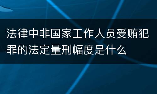 法律中非国家工作人员受贿犯罪的法定量刑幅度是什么