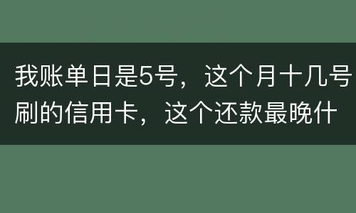 我账单日是5号,这个月十几号刷的信用卡,这个还款最晚什么时候