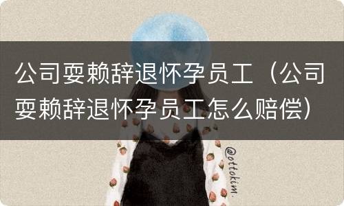 公司耍赖辞退怀孕员工（公司耍赖辞退怀孕员工怎么赔偿）