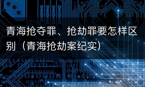 青海抢夺罪、抢劫罪要怎样区别（青海抢劫案纪实）
