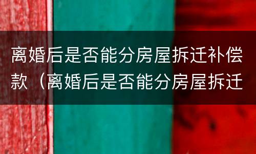 离婚后是否能分房屋拆迁补偿款（离婚后是否能分房屋拆迁补偿款呢）