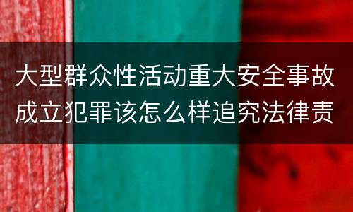 大型群众性活动重大安全事故成立犯罪该怎么样追究法律责任