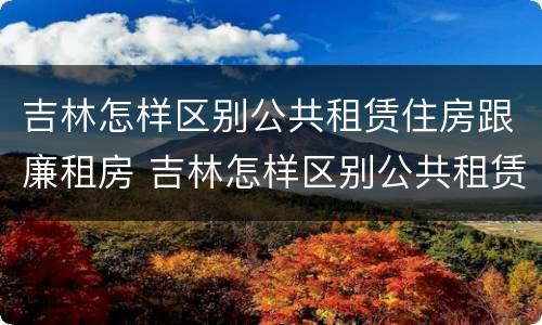 吉林怎样区别公共租赁住房跟廉租房 吉林怎样区别公共租赁住房跟廉租房的区别