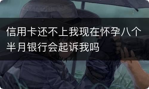 信用卡还不上我现在怀孕八个半月银行会起诉我吗