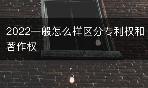2022一般怎么样区分专利权和著作权