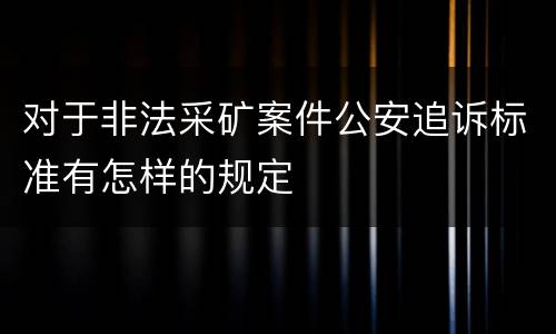 对于非法采矿案件公安追诉标准有怎样的规定