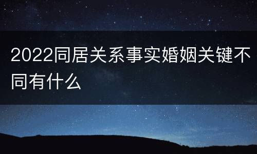 2022同居关系事实婚姻关键不同有什么