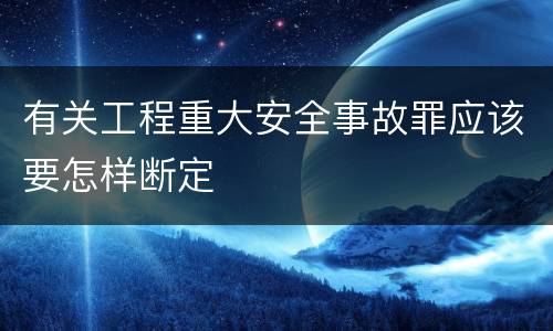 有关工程重大安全事故罪应该要怎样断定