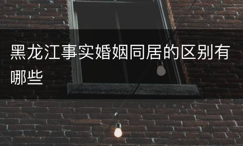 黑龙江事实婚姻同居的区别有哪些