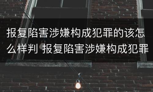 报复陷害涉嫌构成犯罪的该怎么样判 报复陷害涉嫌构成犯罪的该怎么样判决
