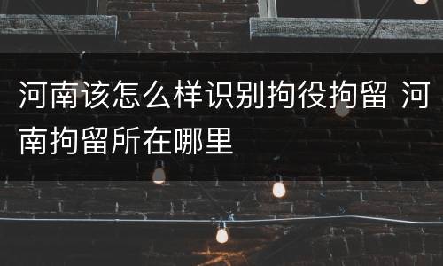 河南该怎么样识别拘役拘留 河南拘留所在哪里