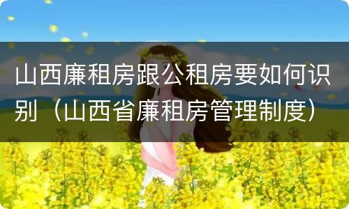 山西廉租房跟公租房要如何识别（山西省廉租房管理制度）