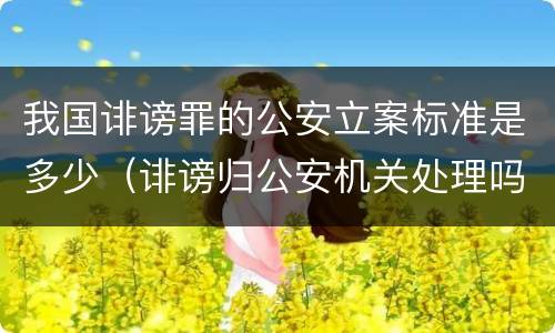 我国诽谤罪的公安立案标准是多少（诽谤归公安机关处理吗）