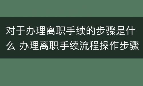 对于办理离职手续的步骤是什么 办理离职手续流程操作步骤