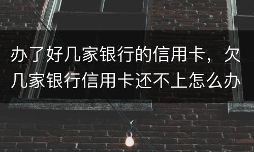 办了好几家银行的信用卡，欠几家银行信用卡还不上怎么办