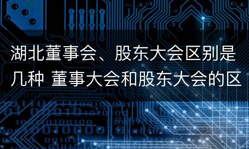 湖北董事会、股东大会区别是几种 董事大会和股东大会的区别