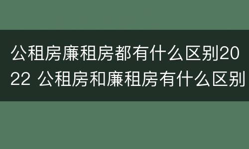 公租房廉租房都有什么区别2022 公租房和廉租房有什么区别?2019年的