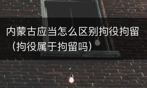 内蒙古应当怎么区别拘役拘留（拘役属于拘留吗）