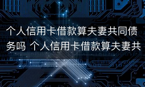 个人信用卡借款算夫妻共同债务吗 个人信用卡借款算夫妻共同债务吗怎么办