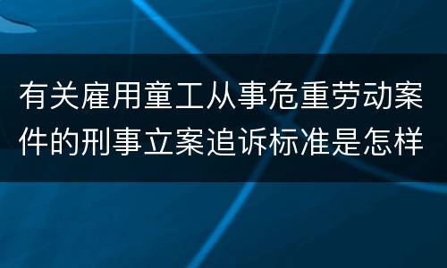 有关雇用童工从事危重劳动案件的刑事立案追诉标准是怎样的