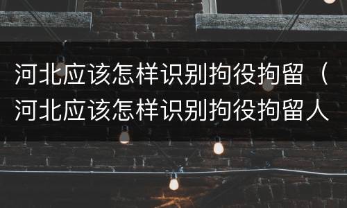 河北应该怎样识别拘役拘留（河北应该怎样识别拘役拘留人员）