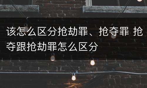 该怎么区分抢劫罪、抢夺罪 抢夺跟抢劫罪怎么区分