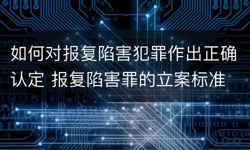 如何对报复陷害犯罪作出正确认定 报复陷害罪的立案标准