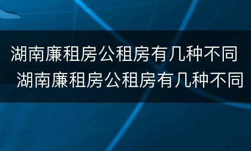 湖南廉租房公租房有几种不同 湖南廉租房公租房有几种不同类型