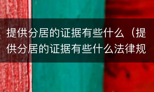 提供分居的证据有些什么（提供分居的证据有些什么法律规定）