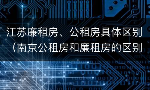 江苏廉租房、公租房具体区别（南京公租房和廉租房的区别）
