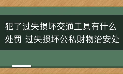 犯了过失损坏交通工具有什么处罚 过失损坏公私财物治安处罚法规定