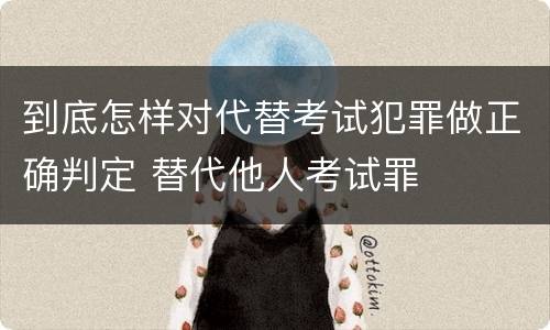 到底怎样对代替考试犯罪做正确判定 替代他人考试罪