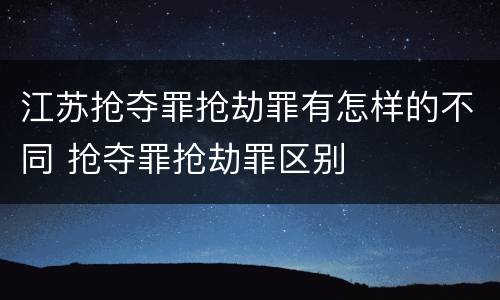 江苏抢夺罪抢劫罪有怎样的不同 抢夺罪抢劫罪区别