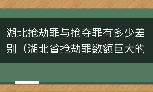 湖北抢劫罪与抢夺罪有多少差别（湖北省抢劫罪数额巨大的标准）
