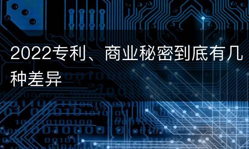 2022专利、商业秘密到底有几种差异