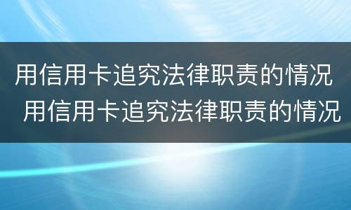 用信用卡追究法律职责的情况 用信用卡追究法律职责的情况怎么写