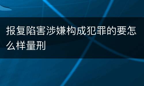 报复陷害涉嫌构成犯罪的要怎么样量刑