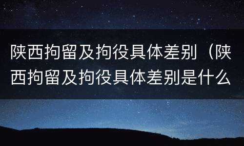 陕西拘留及拘役具体差别（陕西拘留及拘役具体差别是什么）