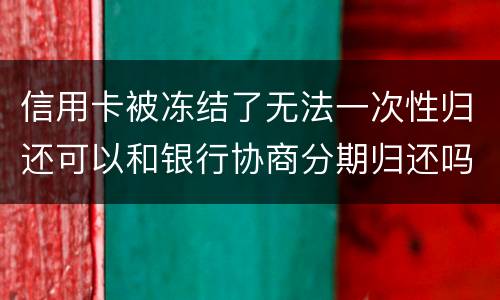 信用卡被冻结了无法一次性归还可以和银行协商分期归还吗